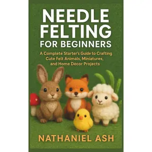 Needle Felting for Beginners: A Complete Starter’s Guide to Crafting Cute Felt Animals, Miniatures, and Home Décor Projects Paperback – November 3, 2025