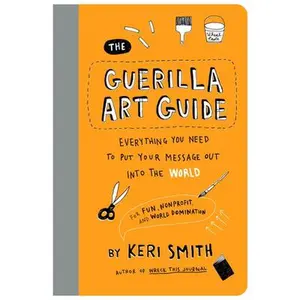 The Guerilla Art Guide: Everything You Need to Put Your Message Out Into the World--For Fun, Nonprofit, and World Domination -- Keri Smith, Paperback