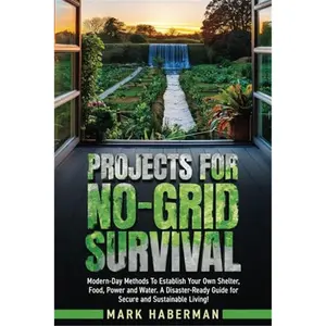 Projects For No-Grid Survival: Modern-Day Methods To Establish Your Own Shelter, Food, Power and Water. A Disaster-Ready Guide for Secure and Sustainable Living-Paperback