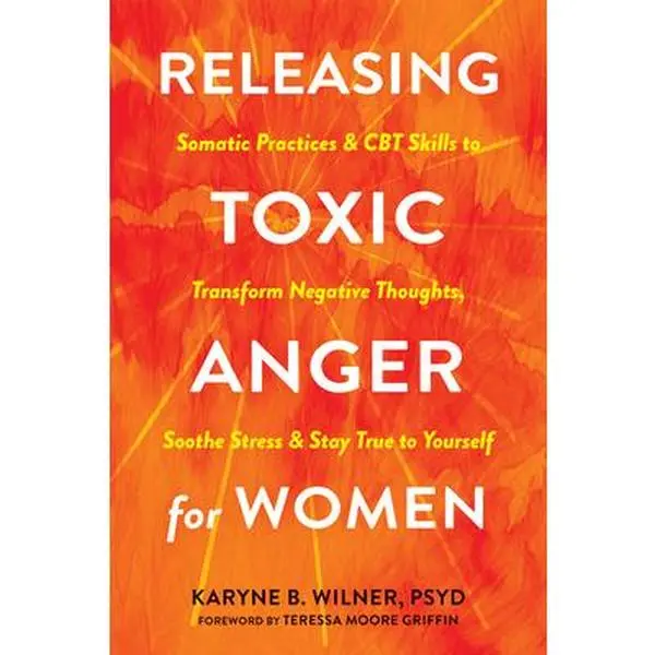 Releasing Toxic Anger for Women: Somatic Practices and CBT Skills to Transform Negative Thoughts, Soothe Stress, and Stay True to Yourself -- Karyne B. Wilner, Paperback