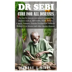 DR SEBI CURE FOR ALL DISEASES: The step by step proven natural treatment for diseases such as HIV, AIDs, STDs, herpes, Cancer, Diabetes, erectile dysfunction, arthritis, kidney/liver disease and othe