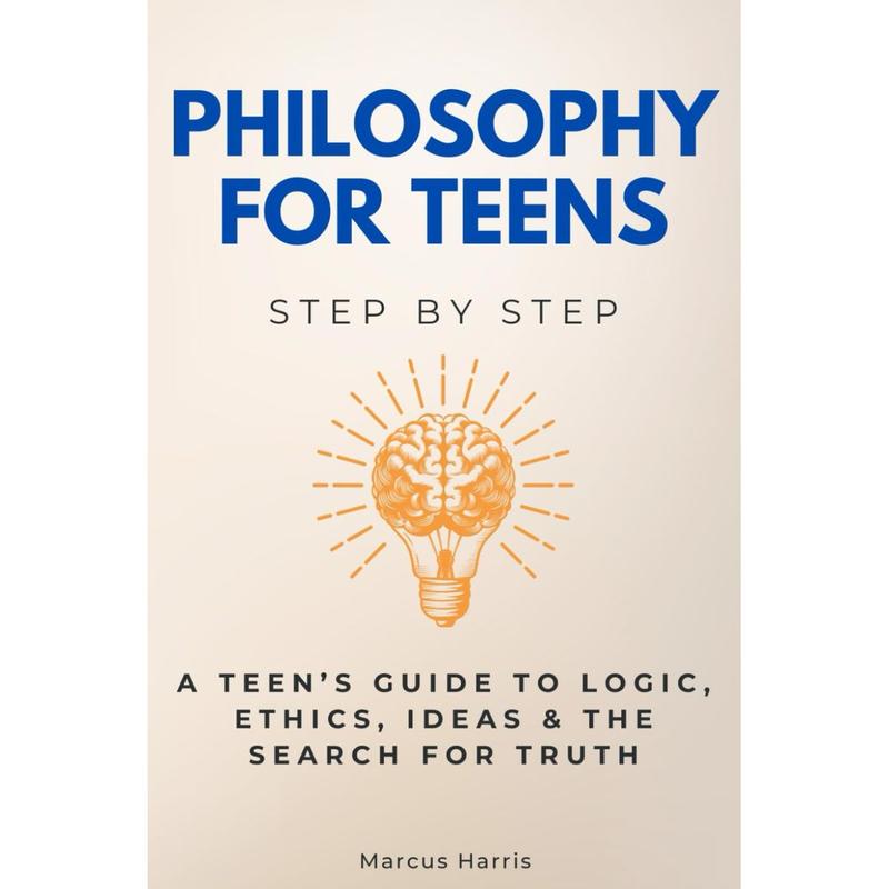 Philosophy for Teens Step by Step: A Teen’s Guide to Logic, Ethics, Ideas &amp; the Search for Truth ...
