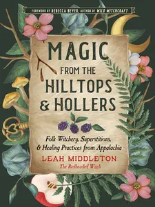Magic from the Hilltops and Hollers: Folk Witchery, Superstitions, and Healing Practices from Appalachia -- Leah Middleton, Paperback