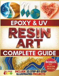 Epoxy and UV Resin Art Complete Guide: The Path to Unlocking Your Personal Style, Becoming a Pro and Creating Gorgeous Pieces to Gift or Sell | Includes 25 Fully Illustrated Easy-to-Follow Projects