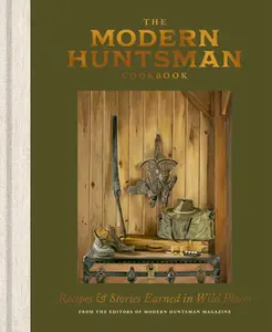 The Modern Huntsman Cookbook: Recipes and Stories Earned in Wild Places -- The Editors of Modern Huntsman Magazine, Hardcover
