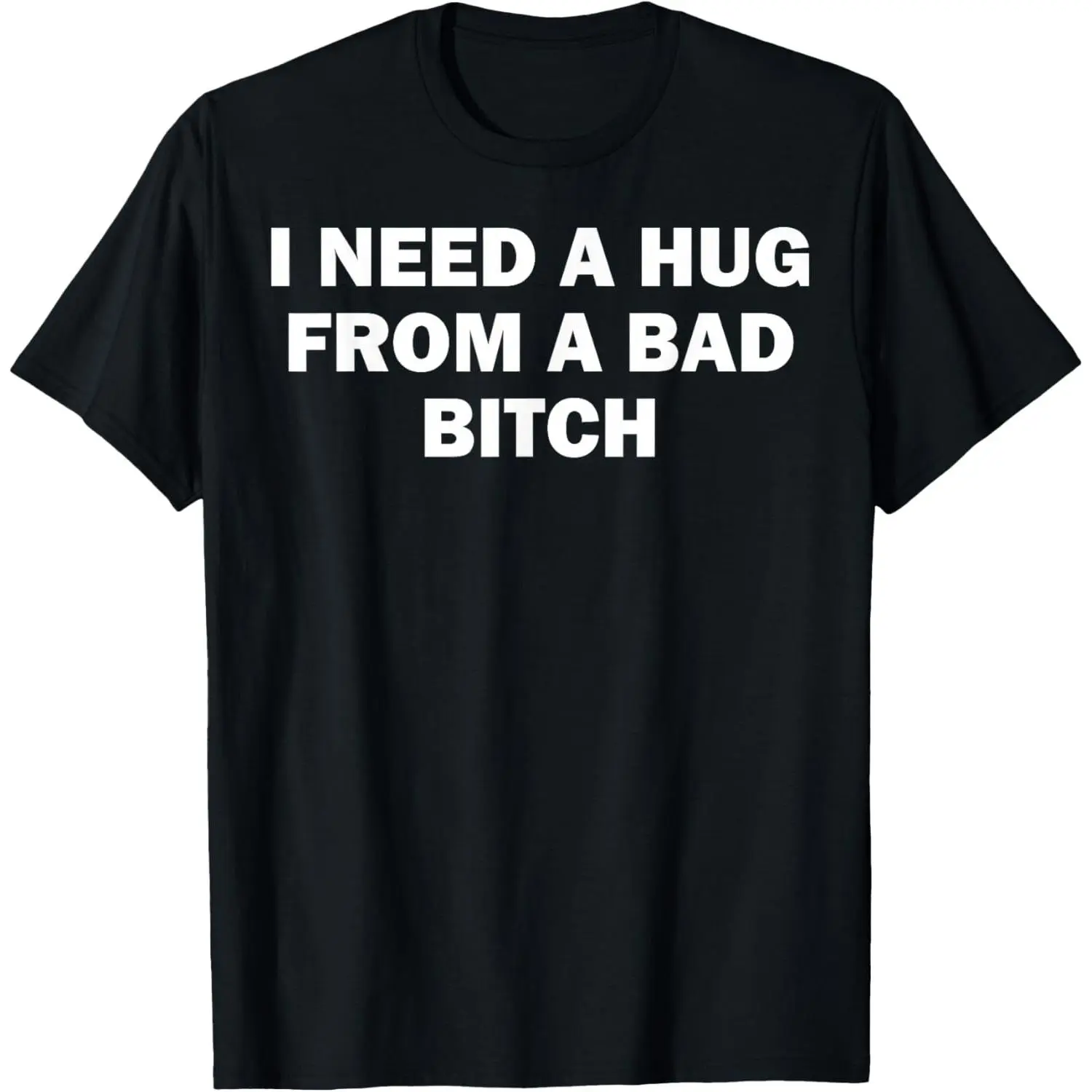 I Need A Hug From A Bad Bitch T-Shirt