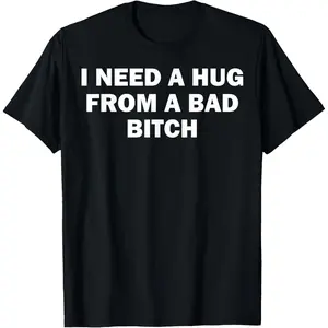 I Need A Hug From A Bad Bitch T-Shirt